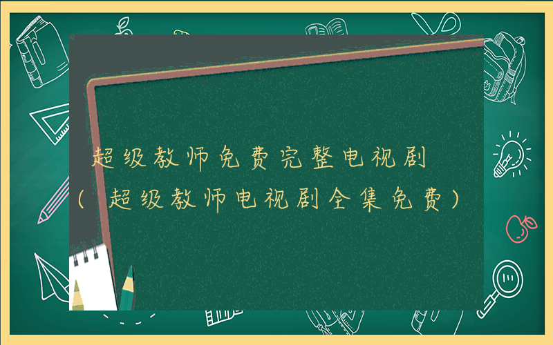 超级教师免费完整电视剧 (超级教师电视剧全集免费)